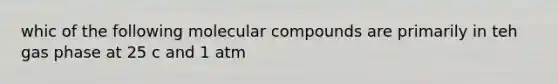 whic of the following molecular compounds are primarily in teh gas phase at 25 c and 1 atm