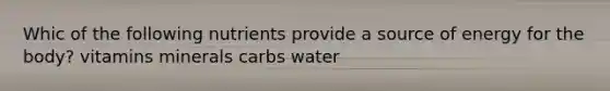 Whic of the following nutrients provide a source of energy for the body? vitamins minerals carbs water