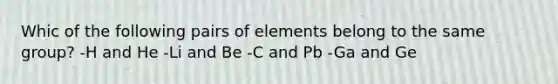 Whic of the following pairs of elements belong to the same group? -H and He -Li and Be -C and Pb -Ga and Ge