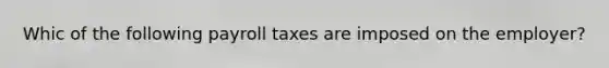 Whic of the following payroll taxes are imposed on the employer?