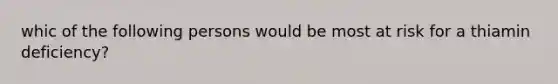 whic of the following persons would be most at risk for a thiamin deficiency?