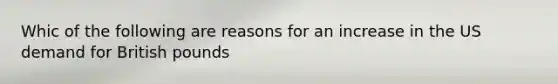 Whic of the following are reasons for an increase in the US demand for British pounds