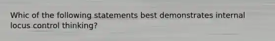 Whic of the following statements best demonstrates internal locus control thinking?