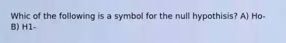 Whic of the following is a symbol for the null hypothisis? A) Ho- B) H1-