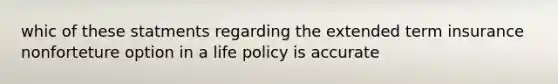 whic of these statments regarding the extended term insurance nonforteture option in a life policy is accurate