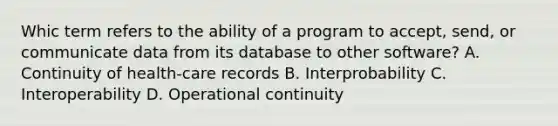 Whic term refers to the ability of a program to accept, send, or communicate data from its database to other software? A. Continuity of health-care records B. Interprobability C. Interoperability D. Operational continuity