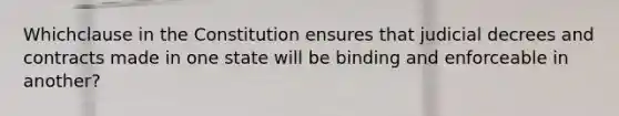 Whichclause in the Constitution ensures that judicial decrees and contracts made in one state will be binding and enforceable in another?