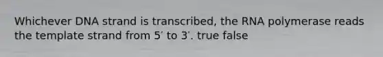 Whichever DNA strand is transcribed, the RNA polymerase reads the template strand from 5′ to 3′. true false