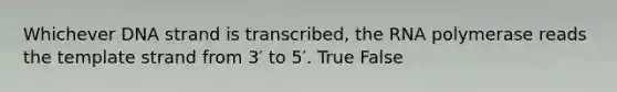 Whichever DNA strand is transcribed, the RNA polymerase reads the template strand from 3′ to 5′. True False