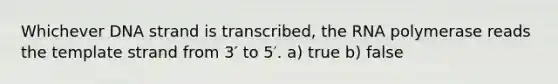 Whichever DNA strand is transcribed, the RNA polymerase reads the template strand from 3′ to 5′. a) true b) false