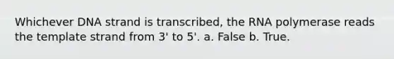 Whichever DNA strand is transcribed, the RNA polymerase reads the template strand from 3' to 5'. a. False b. True.