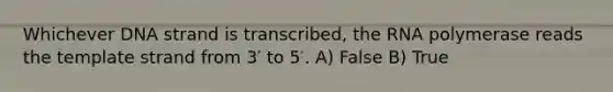 Whichever DNA strand is transcribed, the RNA polymerase reads the template strand from 3′ to 5′. A) False B) True