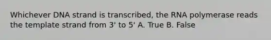 Whichever DNA strand is transcribed, the RNA polymerase reads the template strand from 3' to 5' A. True B. False