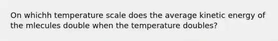 On whichh temperature scale does the average kinetic energy of the mlecules double when the temperature doubles?