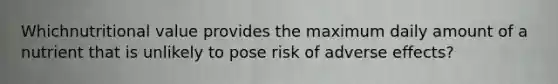 Whichnutritional value provides the maximum daily amount of a nutrient that is unlikely to pose risk of adverse effects?