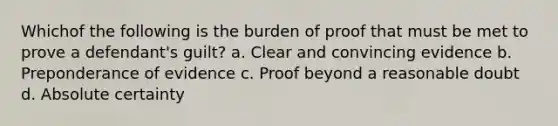 Whichof the following is the burden of proof that must be met to prove a defendant's guilt? a. Clear and convincing evidence b. Preponderance of evidence c. Proof beyond a reasonable doubt d. Absolute certainty