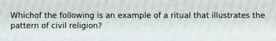 Whichof the following is an example of a ritual that illustrates the pattern of civil religion?