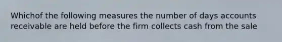 Whichof the following measures the number of days accounts receivable are held before the firm collects cash from the sale