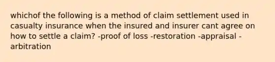 whichof the following is a method of claim settlement used in casualty insurance when the insured and insurer cant agree on how to settle a claim? -proof of loss -restoration -appraisal -arbitration