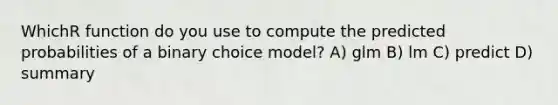 WhichR function do you use to compute the predicted probabilities of a binary choice model? A) glm B) lm C) predict D) summary