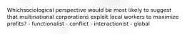 Whichsociological perspective would be most likely to suggest that multinational corporations exploit local workers to maximize profits? - functionalist - conflict - interactionist - global