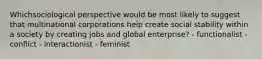 Whichsociological perspective would be most likely to suggest that multinational corporations help create social stability within a society by creating jobs and global enterprise? - functionalist - conflict - interactionist - feminist