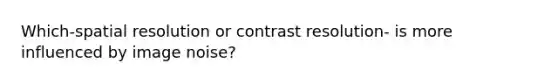 Which-spatial resolution or contrast resolution- is more influenced by image noise?