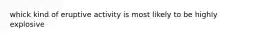 whick kind of eruptive activity is most likely to be highly explosive