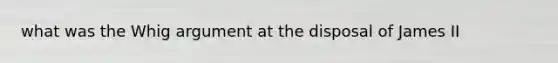 what was the Whig argument at the disposal of James II