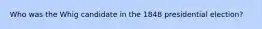 Who was the Whig candidate in the 1848 presidential election?