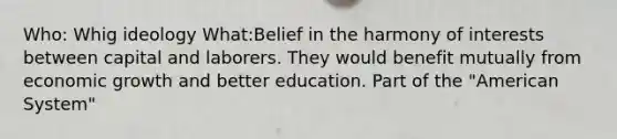 Who: Whig ideology What:Belief in the harmony of interests between capital and laborers. They would benefit mutually from economic growth and better education. Part of the "American System"