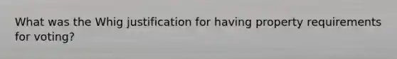 What was the Whig justification for having property requirements for voting?