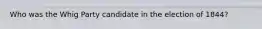 Who was the Whig Party candidate in the election of 1844?