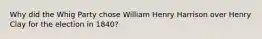 Why did the Whig Party chose William Henry Harrison over Henry Clay for the election in 1840?