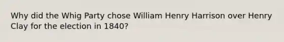 Why did the Whig Party chose William Henry Harrison over Henry Clay for the election in 1840?