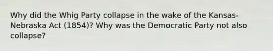 Why did the Whig Party collapse in the wake of the Kansas-Nebraska Act (1854)? Why was the Democratic Party not also collapse?