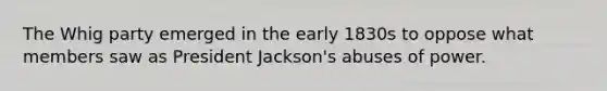 The Whig party emerged in the early 1830s to oppose what members saw as President Jackson's abuses of power.