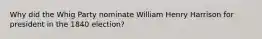 Why did the Whig Party nominate William Henry Harrison for president in the 1840 election?