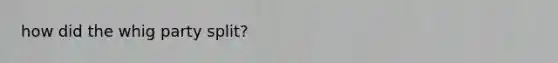 how did the whig party split?