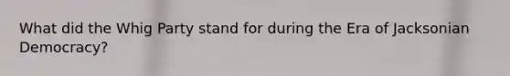 What did the Whig Party stand for during the Era of Jacksonian Democracy?