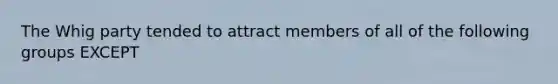 The Whig party tended to attract members of all of the following groups EXCEPT