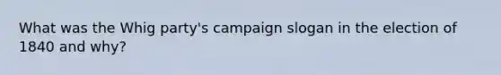 What was the Whig party's campaign slogan in the election of 1840 and why?