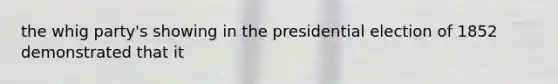 the whig party's showing in the presidential election of 1852 demonstrated that it