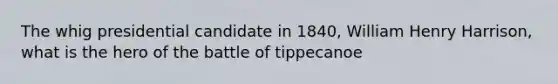 The whig presidential candidate in 1840, William Henry Harrison, what is the hero of the battle of tippecanoe