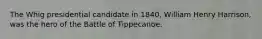 The Whig presidential candidate in 1840, William Henry Harrison, was the hero of the Battle of Tippecanoe.