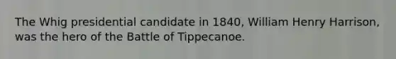 The Whig presidential candidate in 1840, William Henry Harrison, was the hero of the Battle of Tippecanoe.