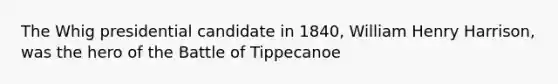 The Whig presidential candidate in 1840, William Henry Harrison, was the hero of the Battle of Tippecanoe