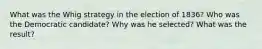 What was the Whig strategy in the election of 1836? Who was the Democratic candidate? Why was he selected? What was the result?