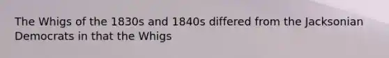 The Whigs of the 1830s and 1840s differed from the Jacksonian Democrats in that the Whigs