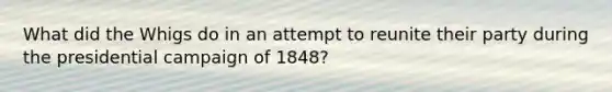 What did the Whigs do in an attempt to reunite their party during the presidential campaign of 1848?